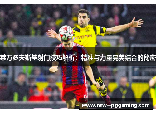 莱万多夫斯基射门技巧解析：精准与力量完美结合的秘密