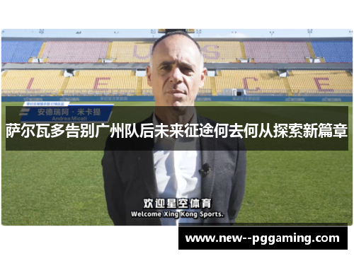 萨尔瓦多告别广州队后未来征途何去何从探索新篇章