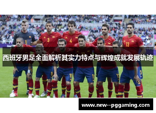 西班牙男足全面解析其实力特点与辉煌成就发展轨迹