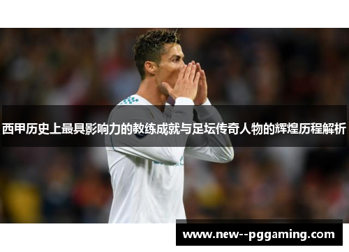 西甲历史上最具影响力的教练成就与足坛传奇人物的辉煌历程解析 西甲历史上最具影响力的教练成就与足坛传奇人物的辉煌历程解析