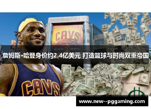 詹姆斯·哈登身价约2.4亿美元 打造篮球与时尚双重帝国