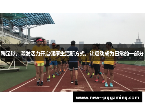 踢足球,激发活力开启健康生活新方式,让运动成为日常的一部分 踢足球,激发活力开启健康生活新方式,让运动成为日常的一部分