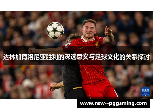 达林加博洛尼亚胜利的深远意义与足球文化的关系探讨 达林加博洛尼亚胜利的深远意义与足球文化的关系探讨