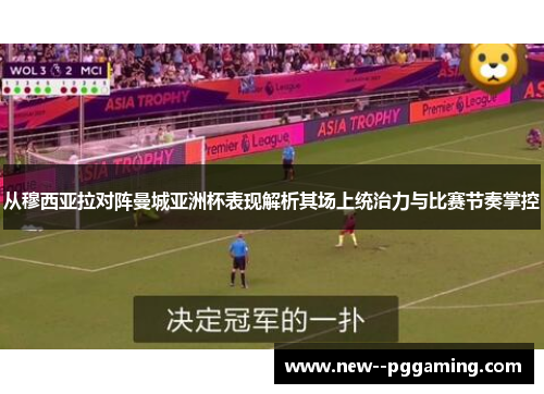 从穆西亚拉对阵曼城亚洲杯表现解析其场上统治力与比赛节奏掌控