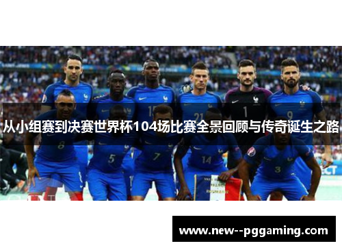 从小组赛到决赛世界杯104场比赛全景回顾与传奇诞生之路