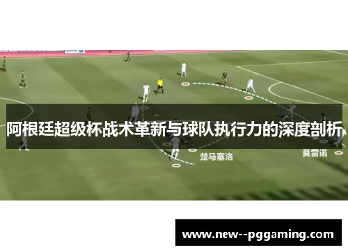 阿根廷超级杯战术革新与球队执行力的深度剖析 阿根廷超级杯战术革新与球队执行力的深度剖析