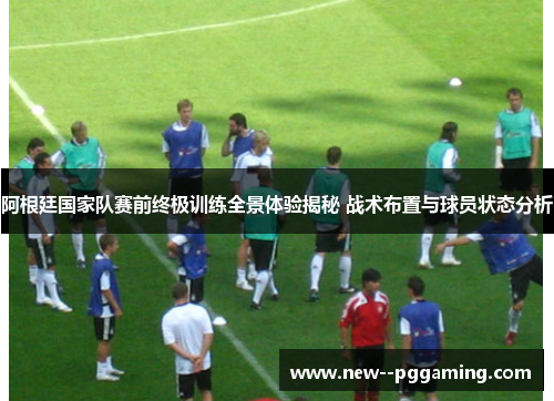 阿根廷国家队赛前终极训练全景体验揭秘 战术布置与球员状态分析 阿根廷国家队赛前终极训练全景体验揭秘 战术布置与球员状态分析