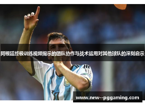 阿根廷终极训练视频揭示的团队协作与战术运用对其他球队的深刻启示 阿根廷终极训练视频揭示的团队协作与战术运用对其他球队的深刻启示
