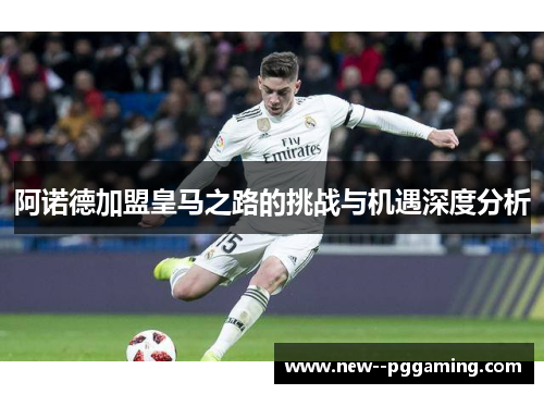 阿诺德加盟皇马之路的挑战与机遇深度分析 阿诺德加盟皇马之路的挑战与机遇深度分析