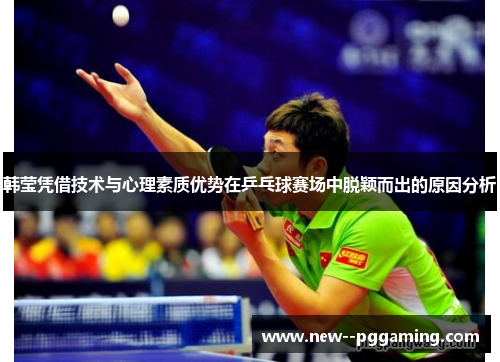 韩莹凭借技术与心理素质优势在乒乓球赛场中脱颖而出的原因分析