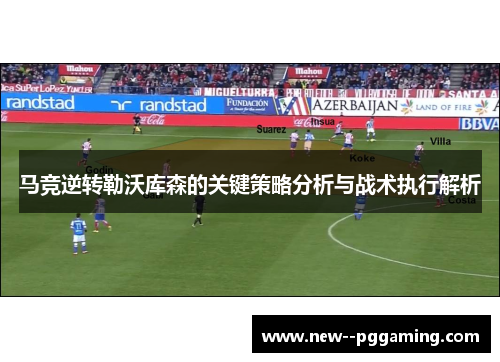 马竞逆转勒沃库森的关键策略分析与战术执行解析 马竞逆转勒沃库森的关键策略分析与战术执行解析