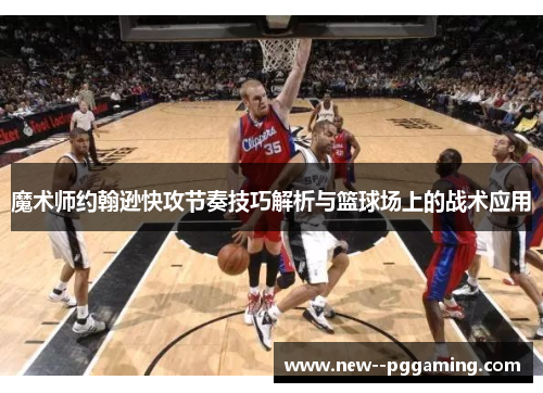 魔术师约翰逊快攻节奏技巧解析与篮球场上的战术应用 魔术师约翰逊快攻节奏技巧解析与篮球场上的战术应用