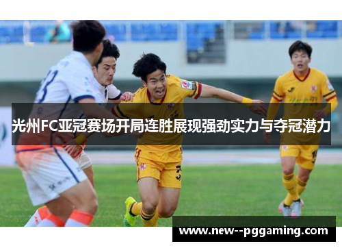 光州FC亚冠赛场开局连胜展现强劲实力与夺冠潜力 光州FC亚冠赛场开局连胜展现强劲实力与夺冠潜力