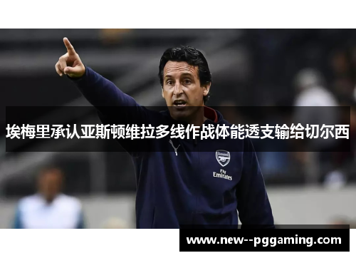 埃梅里承认亚斯顿维拉多线作战体能透支输给切尔西