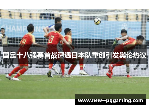 国足十八强赛首战遭遇日本队重创引发舆论热议 国足十八强赛首战遭遇日本队重创引发舆论热议