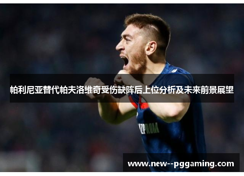 帕利尼亚替代帕夫洛维奇受伤缺阵后上位分析及未来前景展望 帕利尼亚替代帕夫洛维奇受伤缺阵后上位分析及未来前景展望