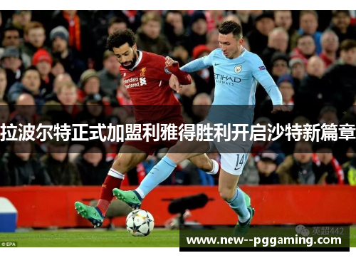 拉波尔特正式加盟利雅得胜利开启沙特新篇章 拉波尔特正式加盟利雅得胜利开启沙特新篇章