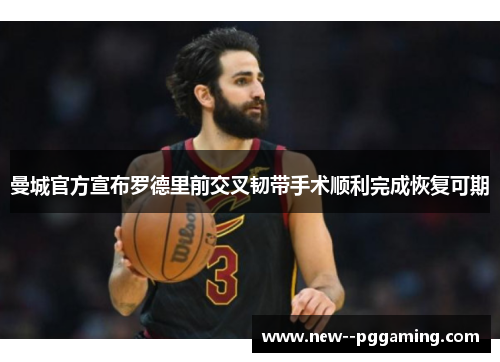 曼城官方宣布罗德里前交叉韧带手术顺利完成恢复可期 曼城官方宣布罗德里前交叉韧带手术顺利完成恢复可期