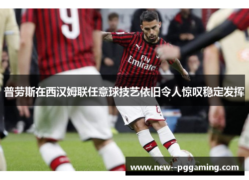 普劳斯在西汉姆联任意球技艺依旧令人惊叹稳定发挥 普劳斯在西汉姆联任意球技艺依旧令人惊叹稳定发挥