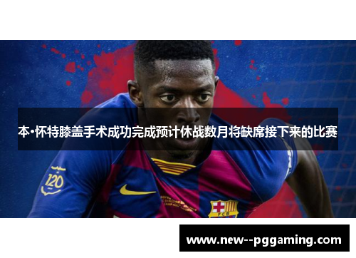 本·怀特膝盖手术成功完成预计休战数月将缺席接下来的比赛 本·怀特膝盖手术成功完成预计休战数月将缺席接下来的比赛