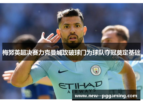 梅努英超决赛力克曼城攻破球门为球队夺冠奠定基础 梅努英超决赛力克曼城攻破球门为球队夺冠奠定基础