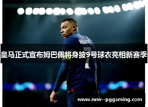 皇马正式宣布姆巴佩将身披9号球衣亮相新赛季