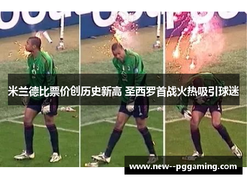 米兰德比票价创历史新高 圣西罗首战火热吸引球迷