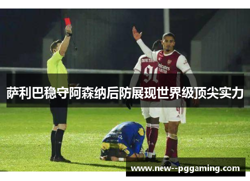萨利巴稳守阿森纳后防展现世界级顶尖实力