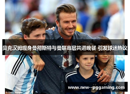 贝克汉姆现身曼彻斯特与曼联高层共进晚餐 引发球迷热议 贝克汉姆现身曼彻斯特与曼联高层共进晚餐 引发球迷热议