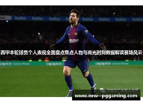 西甲本轮球员个人表现全面盘点焦点人物与高光时刻数据解读赛场风云