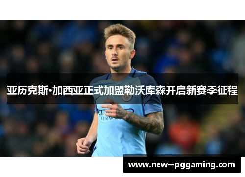 亚历克斯·加西亚正式加盟勒沃库森开启新赛季征程 亚历克斯·加西亚正式加盟勒沃库森开启新赛季征程