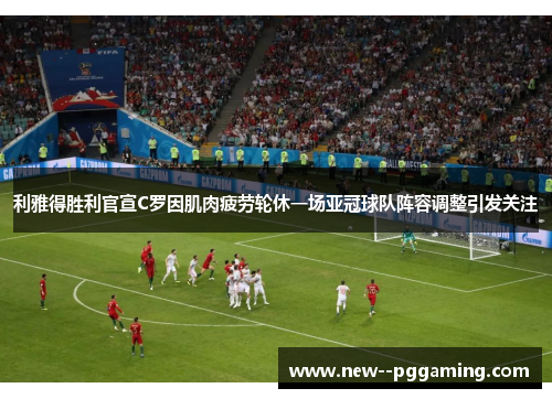 利雅得胜利官宣C罗因肌肉疲劳轮休一场亚冠球队阵容调整引发关注 利雅得胜利官宣C罗因肌肉疲劳轮休一场亚冠球队阵容调整引发关注