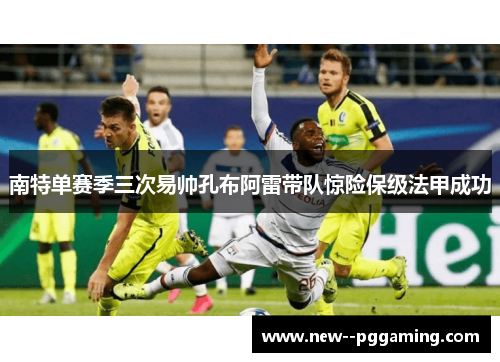 南特单赛季三次易帅孔布阿雷带队惊险保级法甲成功 南特单赛季三次易帅孔布阿雷带队惊险保级法甲成功