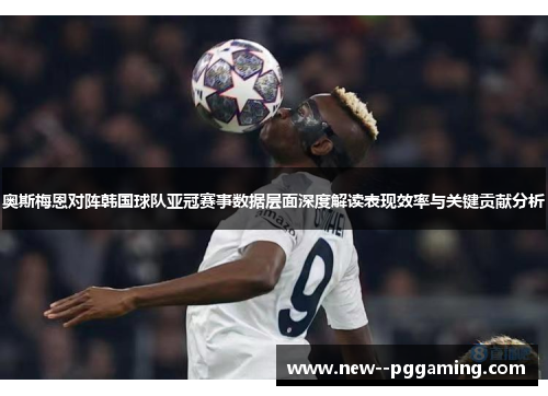奥斯梅恩对阵韩国球队亚冠赛事数据层面深度解读表现效率与关键贡献分析