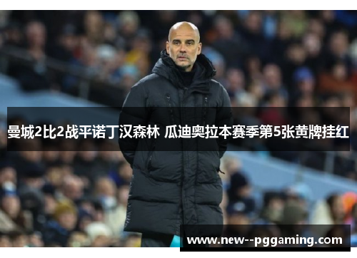 曼城2比2战平诺丁汉森林 瓜迪奥拉本赛季第5张黄牌挂红