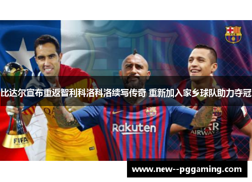 比达尔宣布重返智利科洛科洛续写传奇 重新加入家乡球队助力夺冠