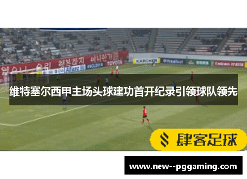 维特塞尔西甲主场头球建功首开纪录引领球队领先