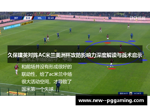 久保建英对阵AC米兰美洲杯攻防影响力深度解读与战术启示