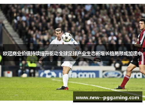 欧冠商业价值持续提升驱动全球足球产业生态新增长格局形成加速中