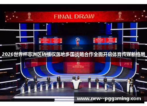 2026世界杯非洲区转播权落地多国战略合作全面开启体育传媒新格局 2026世界杯非洲区转播权落地多国战略合作全面开启体育传媒新格局