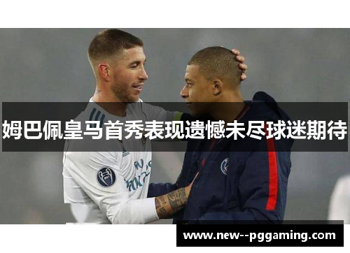 姆巴佩皇马首秀表现遗憾未尽球迷期待 姆巴佩皇马首秀表现遗憾未尽球迷期待