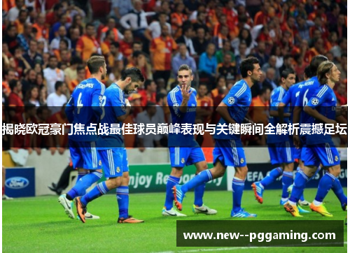 揭晓欧冠豪门焦点战最佳球员巅峰表现与关键瞬间全解析震撼足坛 揭晓欧冠豪门焦点战最佳球员巅峰表现与关键瞬间全解析震撼足坛