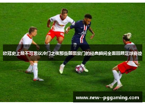欧冠史上最不可思议冷门之夜那些颠覆豪门的经典瞬间全面回顾足球奇迹 欧冠史上最不可思议冷门之夜那些颠覆豪门的经典瞬间全面回顾足球奇迹