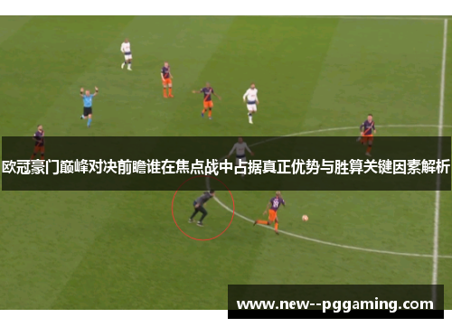 欧冠豪门巅峰对决前瞻谁在焦点战中占据真正优势与胜算关键因素解析