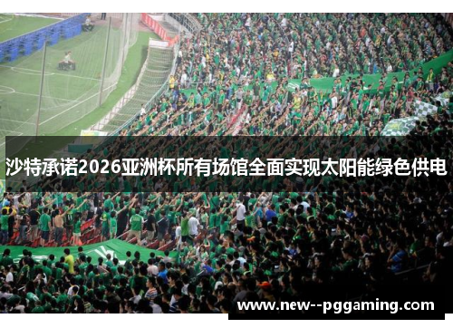 沙特承诺2026亚洲杯所有场馆全面实现太阳能绿色供电 沙特承诺2026亚洲杯所有场馆全面实现太阳能绿色供电