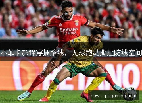 本菲卡影锋穿插路线,无球跑动撕扯防线空间 本菲卡影锋穿插路线,无球跑动撕扯防线空间