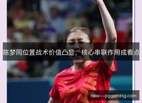 陈梦同位置战术价值凸显,核心串联作用成看点 陈梦同位置战术价值凸显,核心串联作用成看点